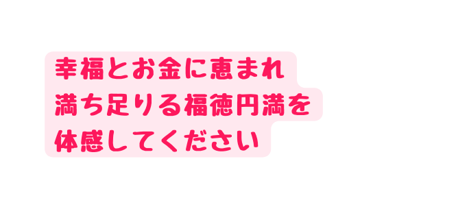幸福とお金に恵まれ 満ち足りる福徳円満を 体感してください